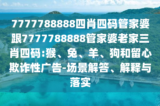 7777788888四肖四碼管家婆跟7777788888管家婆老家三肖四碼:猴、兔、羊、狗和留心欺詐性廣告-場(chǎng)景解答、解釋與落實(shí)